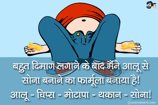 बहुत दिमाग लगाने के बाद मैंने आलू से सोना बनाने का फार्मूला बनाया है!<br/>
आलू -> चिप्स -> मोटापा -> थकान -> सोना!