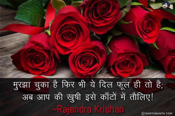 मुरझा चुका है फिर भी ये दिल फूल ही तो है;<br/>
अब आप की ख़ुशी इसे काँटों में तौलिए!