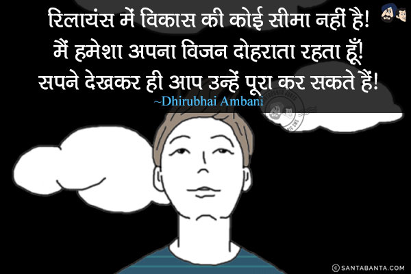 रिलायंस में विकास की कोई सीमा नहीं है! मैं हमेशा अपना विजन दोहराता रहता हूँ! सपने देखकर ही आप उन्हें पूरा कर सकते हैं!