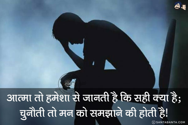 आत्मा तो हमेशा से जानती है कि सही क्या है;<br/>
चुनौती तो मन को समझाने की होती है!