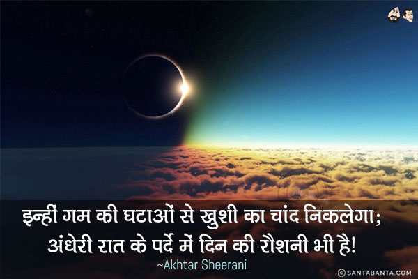 इन्हीं ग़म की घटाओं से ख़ुशी का चाँद निकलेगा;<br/>
अँधेरी रात के पर्दे में दिन की रौशनी भी है!