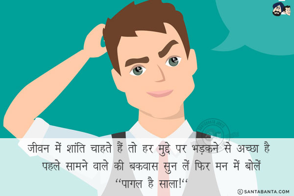 जीवन में शांति चाहते हैं तो हर मुद्दे पर भड़कने से अच्छा है पहले सामने वाले की बकवास सुन लें फिर मन में बोलें<br/>
`पागल है साला!`