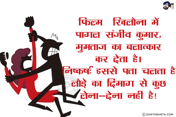 फ़िल्म  खिलौना में पागल संजीव कुमार, मुमताज का बलात्कार कर देता है।<br/>
निष्कर्ष: इससे पता चलता है लौड़े का दिमाग से कुछ लेना-देना नही है!