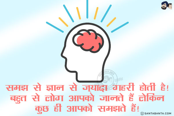 समझ से ज्ञान से ज़्यादा गहरी होती है!<br/>
बहुत से लोग आपको जानते हैं लेकिन कुछ ही आपको समझते हैं!