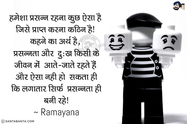 हमेशा प्रसन्न रहना कुछ ऐसा है जिसे प्राप्त करना कठिन है! कहने का अर्थ है, प्रसन्नता और दुःख किसी के जीवन में आते-जाते रहते हैं और ऐसा नही हो सकता ही कि लगातार सिर्फ प्रसन्नता ही बनी रहे!