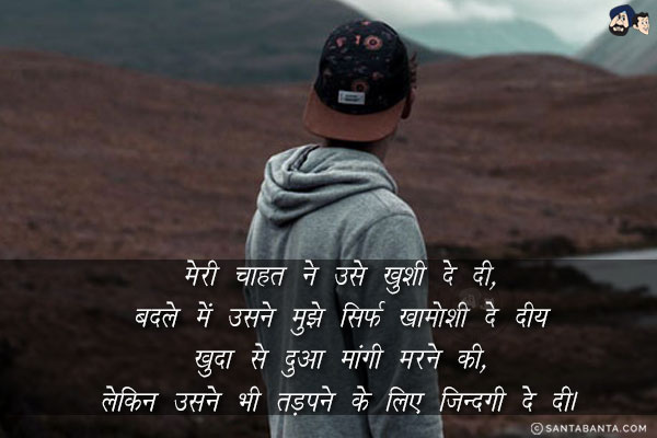 मेरी चाहत ने उसे खुशी दे दी,<br/>
बदले में उसने मुझे सिर्फ खामोशी दे दी;<br/>
खुदा से दुआ मांगी मरने की,<br/>
लेकिन उसने भी तड़पने के लिए ज़िन्दगी दे दी।