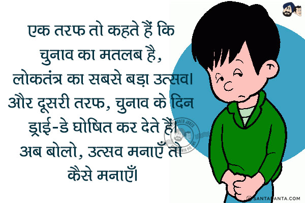 एक तरफ तो कहते हैं कि चुनाव का मतलब है, लोकतंत्र का सबसे बड़ा उत्सव।<br/>
और दूसरी तरफ, चुनाव के दिन ड्राई-डे घोषित कर देते हैं।<br/>
अब बोलो, उत्सव मनाएँ तो कैसे मनाएँ।