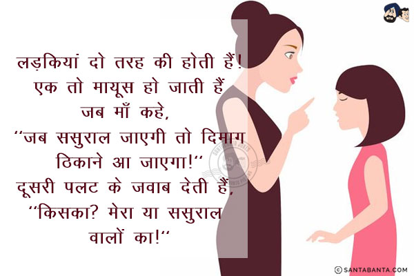 लड़कियां दो तरह की होती हैं!<br/>
एक तो मायूस हो जाती हैं जब माँ कहे, `जब ससुराल जाएगी तो दिमाग ठिकाने आ जाएगा!`<br/>
दूसरी पलट के जवाब देती हैं, `किसका? मेरा या ससुराल वालों का!`