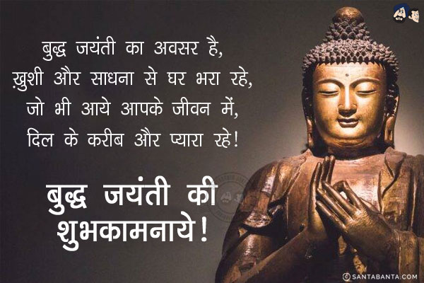 बुद्ध जयंती का अवसर है,<br/>
ख़ुशी और साधना से घर भरा रहे,<br/>
जो भी आये आपके जीवन में,<br/>
दिल के करीब और प्यारा रहे!<br/>
बुद्ध जयंती की शुभकामनाये!