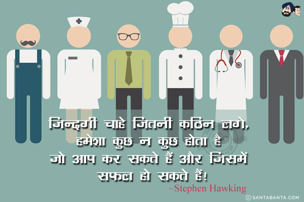 ज़िन्दगी चाहे जितनी कठिन लगे, हमेशा कुछ न कुछ होता है जो आप कर सकते हैं और जिसमें सफल हो सकते हैं!