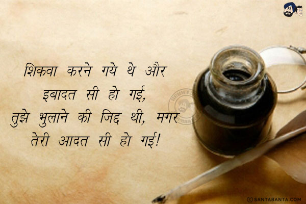 शिकवा करने गये थे और इबादत सी हो गई,<br/>
तुझे भुलाने की ज़िद्द थी, मगर तेरी आदत सी हो गई!