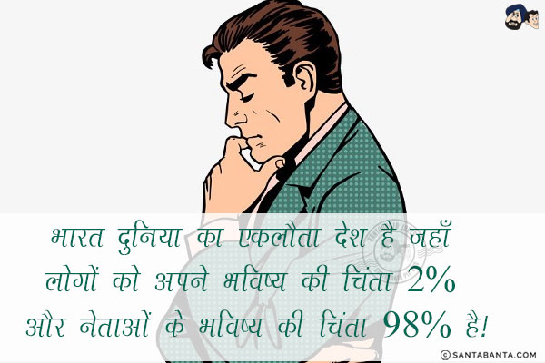 भारत दुनिया का एकलौता देश है जहाँ लोगों को अपने भविष्य की चिंता 2% और नेताओं के भविष्य की चिंता 98% है!