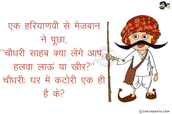 एक हरियाणवी से मेज़बान ने पूछा,<br/>
`चौधरी साहब क्या लेंगे आप, हलवा लाऊं या खीर?`<br/>
चौधरी: घर में कटोरी एक ही है के?