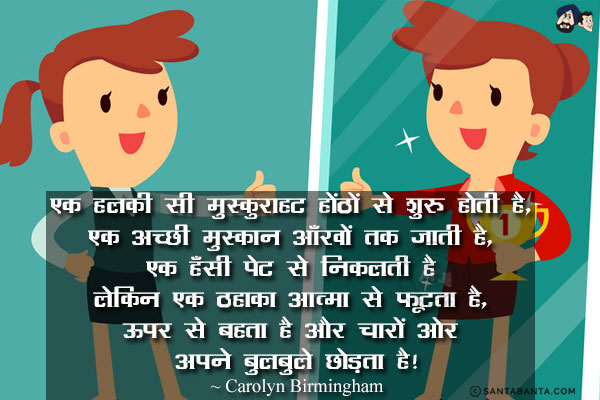 एक हलकी सी मुस्कुराहट होंठों से शुरू होती है, एक अच्छी मुस्कान आँखों तक जाती है, एक हँसी पेट से निकलती है लेकिन एक ठहाका आत्मा से फूटता है, ऊपर से बहता है और चारों ओर अपने बुलबुले छोड़ता है!