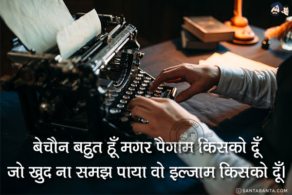 बेचैन बहुत हूँ मगर पैगाम किसको दूँ;<br/>
जो खुद ना समझ पाया वो इल्ज़ाम किसको दूँ।