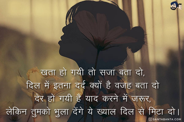 खता हो गयी तो सजा बता दो,<br/>
दिल में इतना दर्द क्यों है वजह बता दो;<br/>
देर हो गयी है याद करने में ज़रूर,<br/>
लेकिन तुमको भुला देंगे ये ख्याल दिल से मिटा दो।