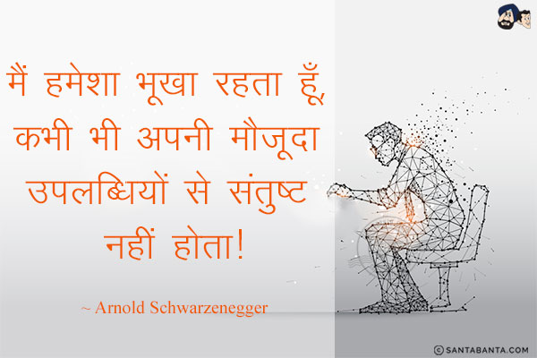 मैं हमेशा भूखा रहता हूँ, कभी भी अपनी मौजूदा उपलब्धियों से संतुष्ट नहीं होता!