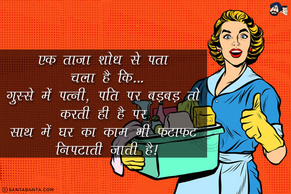 एक ताज़ा शोध से पता चला है कि...<br/>
गुस्से में पत्नी, पति पर बड़बड़ तो करती ही है पर साथ में घर का काम भी फटाफट निपटाती जाती है!