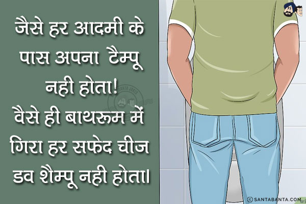 जैसे हर आदमी के पास अपना टैम्पू नही होता!<br/>
वैसे ही बाथरूम में गिरा हर सफेद चीज डव शैम्पू नही होता।