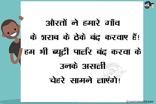 औरतों ने हमारे गाँव के शराब के ठेके बंद करवाए हैं!<br/>
हम भी ब्यूटी पार्लर बंद करवा के उनके असली चेहरे सामने लाएंगे!