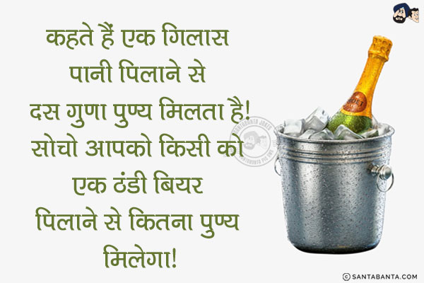 कहते हैं एक गिलास पानी पिलाने से दस गुणा पुण्य मिलता है!<br/>
सोचो आपको किसी को एक ठंडी बियर पिलाने से कितना पुण्य मिलेगा!