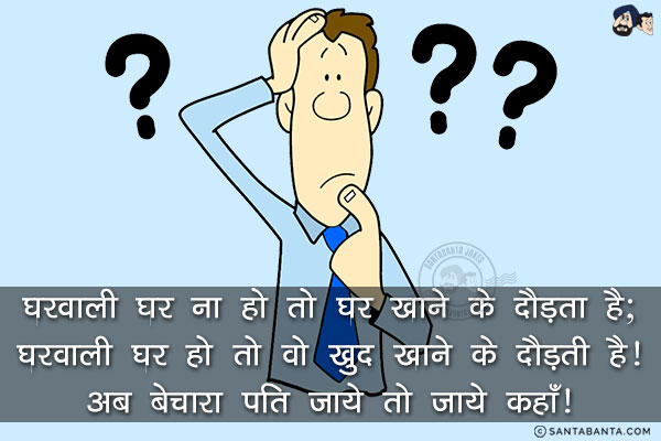 घरवाली घर ना हो तो घर खाने के दौड़ता है;<br/>
घरवाली घर हो तो वो खुद खाने के दौड़ती है!<br/>
अब बेचारा पति जाये तो जाये कहाँ!