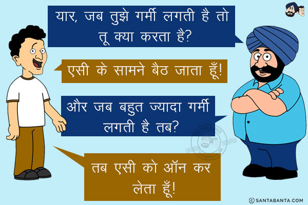 संता: यार, जब तुझे गर्मी लगती है तो तू क्या करता है?<br/>
बंता: एसी के सामने बैठ जाता हूँ!<br/>
संता: और जब बहुत ज्यादा गर्मी लगती है तब?<br/>
बंता: तब एसी को ऑन कर लेता हूँ!