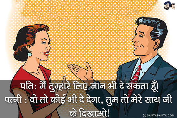 पति: मैं तुम्हारे लिए जान भी दे सकता हूँ।<br/>
पत्नी : वो तो कोई भी दे देगा, तुम तो मेरे साथ जी के दिखाओ!