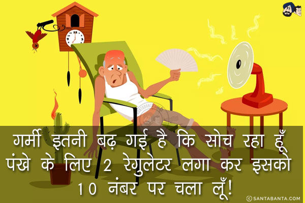 गर्मी इतनी बढ़ गई है कि सोच रहा हूँ पंखे के लिए 2 रेगुलेटर लगा कर इसको 10 नंबर पर चला लूँ!