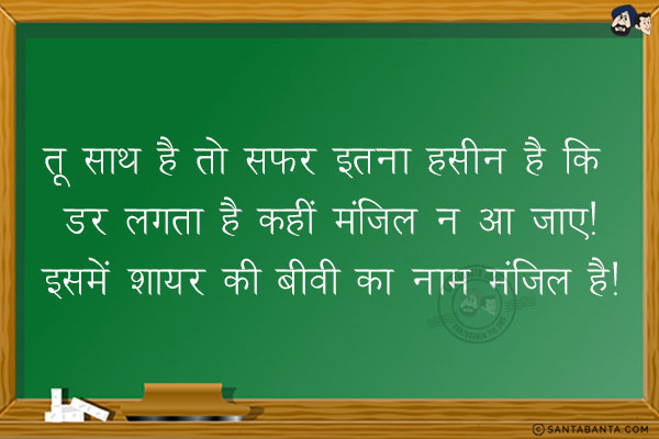 तू साथ है तो सफर इतना हसीन है कि डर लगता है कहीं मंज़िल न आ जाए!<br/>
इसमें शायर की बीवी का नाम मंज़िल है!