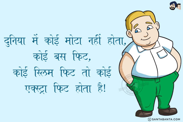 दुनिया में कोई मोटा नहीं होता,<br/>
कोई बस फिट, कोई स्लिम फिट तो कोई एक्स्ट्रा फिट होता है!