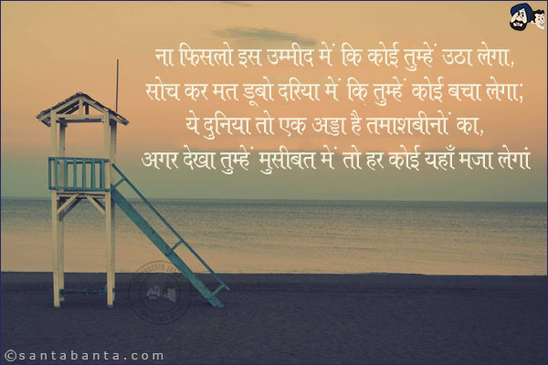 ना फिसलो इस उम्मीद में कि कोई तुम्हें उठा लेगा,<br/>
सोच कर मत डूबो दरिया में कि तुम्हें कोई बचा लेगा;<br/>
ये दुनिया तो एक अड्डा है तमाशबीनों का,<br/>
अगर देखा तुम्हें मुसीबत में तो हर कोई यहाँ मज़ा लेगा!