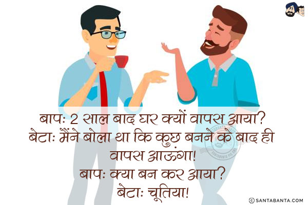 बाप: 2 साल बाद घर क्यों वापस आया?<br/>
बेटा: मैंने बोला था कि कुछ बनने के बाद ही वापस आऊंगा!<br/>
बाप: क्या बन कर आया?<br/>
बेटा: चूतिया!