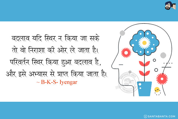 बदलाव यदि स्थिर न किया जा सके तो वो निराशा की ओर ले जाता है। परिवर्तन स्थिर किया हुआ बदलाव है, और इसे अभ्यास से प्राप्त किया जाता है।x