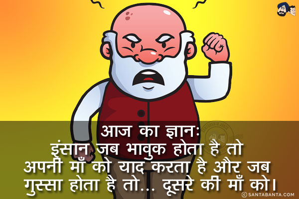 आज का ज्ञान:<br/>
इंसान जब भावुक होता है तो अपनी माँ को याद करता है और जब गुस्सा होता है तो...<br/>
.<br/>
.<br/>
.<br/>
.<br/>
.<br/>
.<br/>
.<br/>
.<br/>
.<br/>
दूसरे की माँ को।