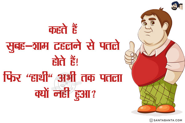 कहते हैं सुबह-शाम टहलने से पतले होते हैं!<br/>
फिर `हाथी` अभी तक पतला क्यों नही हुआ?