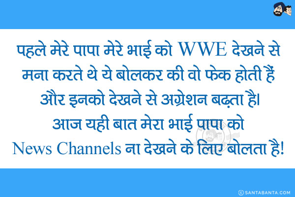 पहले मेरे पापा मेरे भाई को WWE देखने से मना करते थे ये बोलकर की वो फेक होती हैं और इनको देखने से अग्रेशन बढ़ता है।<br/>
आज यही बात मेरा भाई पापा को News Channels ना देखने के लिए बोलता है! 