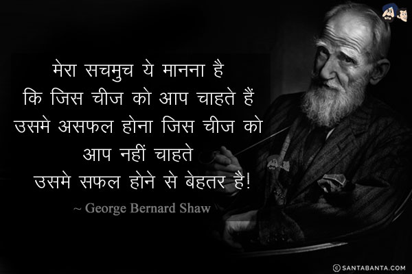 मेरा सचमुच ये मानना है कि जिस चीज को आप चाहते हैं उसमे असफल होना जिस चीज को आप नहीं चाहते उसमे सफल होने से बेहतर है!