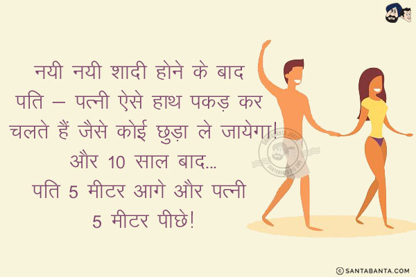 नयी नयी शादी होने के बाद पति - पत्नी ऐसे हाथ पकड़ कर चलते हैं जैसे कोई छुड़ा ले जायेगा!<br/>
और 10 साल बाद...<br/>
.<br/>
.<br/>
.<br/>
.<br/>
.<br/>
.<br/>
.<br/>
पति 5 मीटर आगे और पत्नी 5 मीटर पीछे!