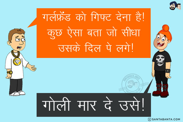 बंटी: गर्लफ्रेंड को गिफ्ट देना है! कुछ ऐसा बता जो सीधा उसके दिल पे लगे!<br/>
पप्पू: गोली मार दे उसे!