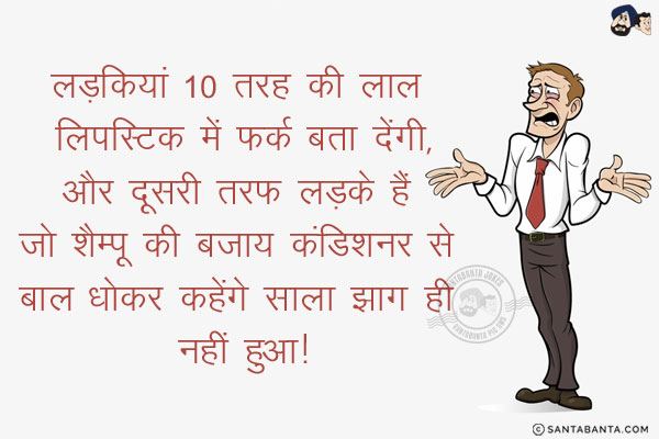 लड़कियां 10 तरह की लाल लिपस्टिक में फर्क बता देंगी,<br/>
और दूसरी तरफ लड़के हैं जो शैम्पू की बजाय कंडिशनर से बाल धोकर कहेंगे साला झाग ही नहीं हुआ!