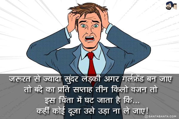 जरूरत से ज्यादा सुंदर लड़की अगर गर्लफ्रेंड बन जाए तो बंदे का प्रति सप्ताह तीन किलो वजन तो इस चिंता में घट जाता है कि...<br/>
.<br/>
.<br/>
.<br/>
.<br/>
.<br/>
.<br/>
कहीं कोई दूजा उसे उड़ा ना ले जाए!