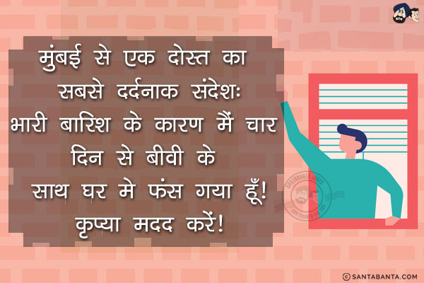 मुंबई से एक दोस्त का सबसे दर्दनाक संदेश:<br/>
भारी बारिश के कारण मैं चार दिन से बीवी के साथ घर मे फंस गया हूँ!<br/>
कृप्या मदद करें!