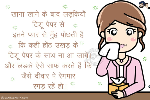 खाना खाने के बाद लड़कियाँ टिशू पेपर से इतने प्यार से मुँह पाेछती है कि कहीं होंठ उखड़ के टिशू पेपर के साथ ना आ जाये।<br/>
और लड़के ऐसे साफ करते हैं कि जैसे दीवार पे रेगमार रगड़ रहें हो।