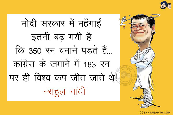 मोदी सरकार में महँगाई इतनी बढ़ गयी है कि 350 रन बनाने पडते हैं...<br/>
.<br/>
.<br/>
.<br/>
.<br/>
.<br/>
कांग्रेस के जमाने में 183 रन पर ही विश्व कप जीत जाते थे! <br/>
~ राहुल गांधी