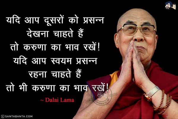 यदि आप दूसरों को प्रसन्न देखना चाहते हैं तो करुणा का भाव रखें! यदि आप स्वयम प्रसन्न रहना चाहते हैं तो भी करुणा का भाव रखें!