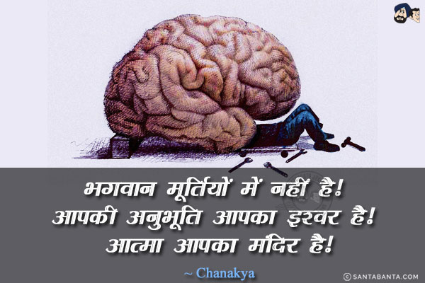 भगवान मूर्तियों में नहीं है! आपकी अनुभूति आपका इश्वर है! आत्मा आपका मंदिर है!