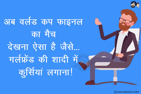 अब वर्ल्ड कप फाइनल का मैच देखना ऐसा है जैसे... <br/>
.<br/>
.<br/>
.<br/>
.<br/>
.<br/>
गर्लफ्रेंड की शादी में कुर्सियां लगाना!