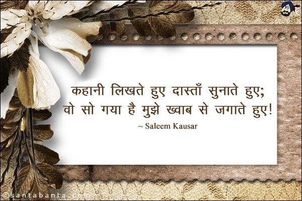 कहानी लिखते हुए दास्ताँ सुनाते हुए;<br/>
वो सो गया है मुझे ख़्वाब से जगाते हुए!