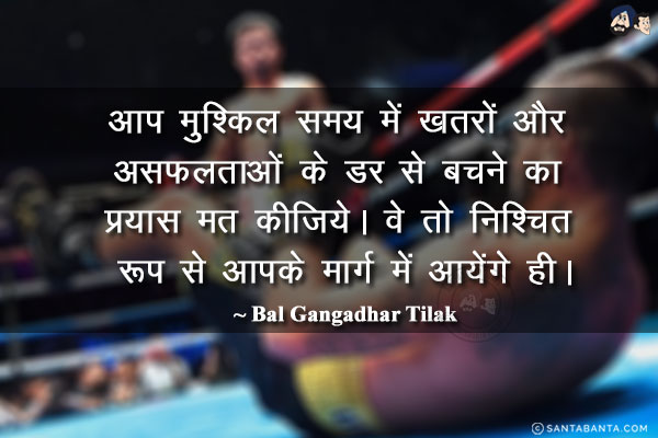 आप मुश्किल समय में खतरों और असफलताओं के डर से बचने का प्रयास मत कीजिये। वे तो निश्चित रूप से आपके मार्ग में आयेंगे ही।